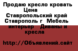 Продаю кресло кровать  › Цена ­ 1 500 - Ставропольский край, Ставрополь г. Мебель, интерьер » Диваны и кресла   